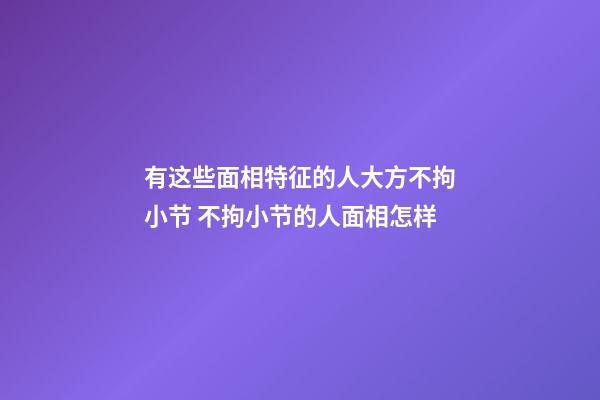 有这些面相特征的人大方不拘小节 不拘小节的人面相怎样